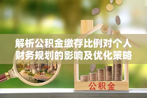 元宝山解析公积金缴存比例对个人财务规划的影响及优化策略