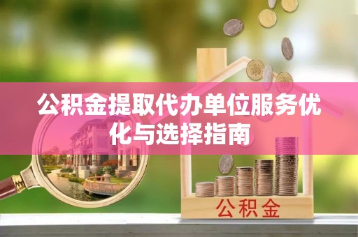 元宝山公积金提取代办单位服务优化与选择指南