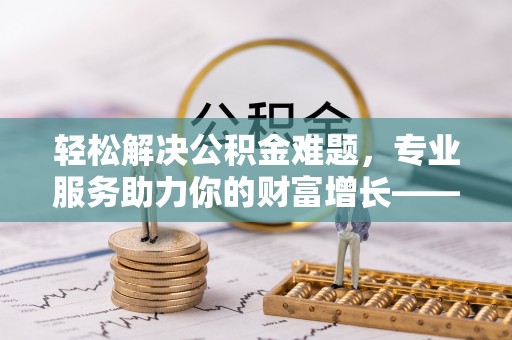 元宝山轻松解决公积金难题，专业服务助力你的财富增长——代办公积金提取