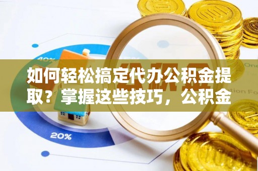 元宝山如何轻松搞定代办公积金提取？掌握这些技巧，公积金到手不是梦！