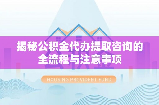 元宝山揭秘公积金代办提取咨询的全流程与注意事项