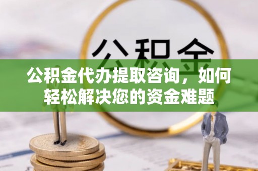 元宝山公积金代办提取咨询，如何轻松解决您的资金难题