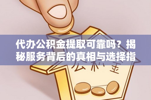 元宝山代办公积金提取可靠吗？揭秘服务背后的真相与选择指南
