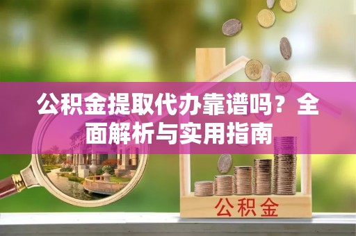 元宝山公积金提取代办靠谱吗？全面解析与实用指南