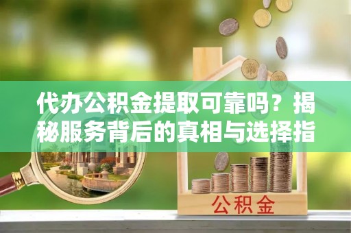 元宝山代办公积金提取可靠吗？揭秘服务背后的真相与选择指南