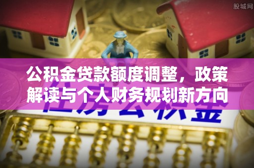 元宝山公积金贷款额度调整，政策解读与个人财务规划新方向