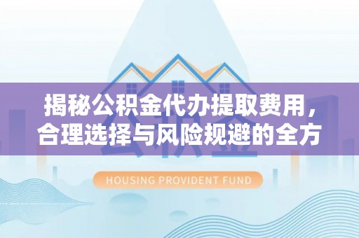 元宝山揭秘公积金代办提取费用，合理选择与风险规避的全方位解析