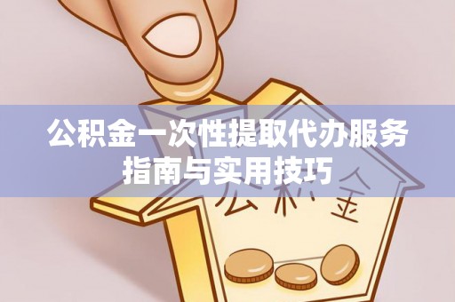 元宝山公积金一次性提取代办服务指南与实用技巧
