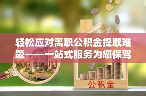 元宝山轻松应对离职公积金提取难题——一站式服务为您保驾护航