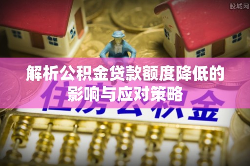 元宝山解析公积金贷款额度降低的影响与应对策略