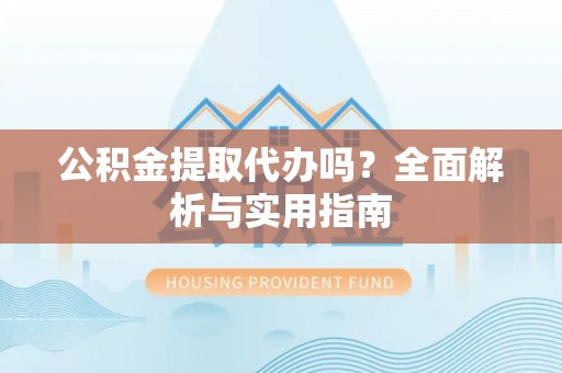 元宝山公积金提取代办吗？全面解析与实用指南