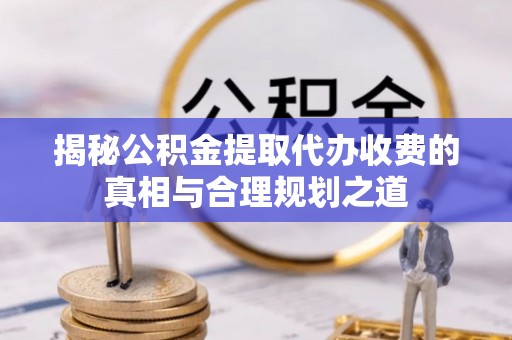 元宝山揭秘公积金提取代办收费的真相与合理规划之道
