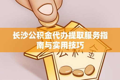 元宝山长沙公积金代办提取服务指南与实用技巧
