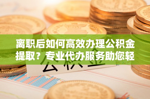 元宝山离职后如何高效办理公积金提取？专业代办服务助您轻松搞定