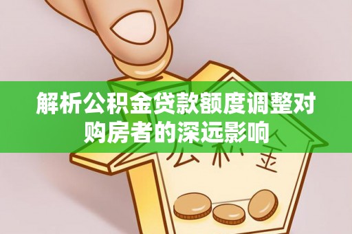 元宝山解析公积金贷款额度调整对购房者的深远影响