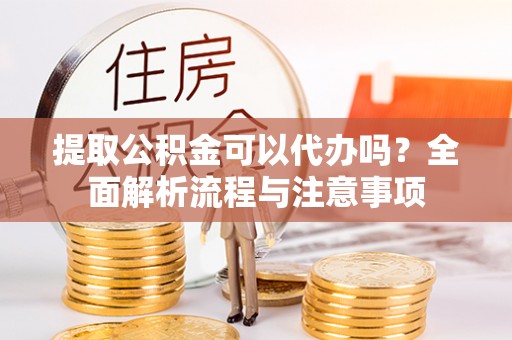 元宝山提取公积金可以代办吗？全面解析流程与注意事项