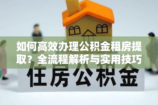 元宝山如何高效办理公积金租房提取？全流程解析与实用技巧