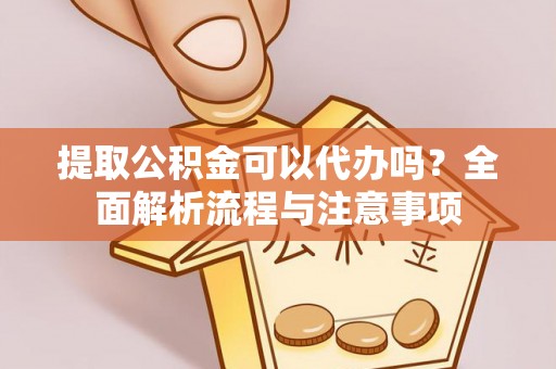 元宝山提取公积金可以代办吗？全面解析流程与注意事项