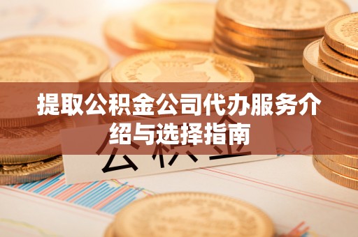 元宝山提取公积金公司代办服务介绍与选择指南