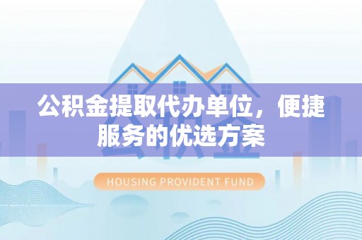 元宝山公积金提取代办单位，便捷服务的优选方案