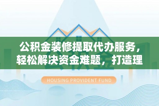元宝山公积金装修提取代办服务，轻松解决资金难题，打造理想家居