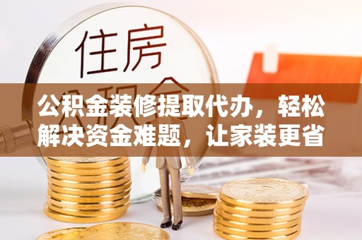 元宝山公积金装修提取代办，轻松解决资金难题，让家装更省心