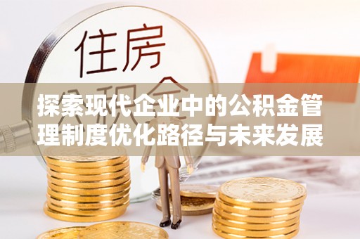 元宝山探索现代企业中的公积金管理制度优化路径与未来发展