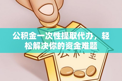 元宝山公积金一次性提取代办，轻松解决你的资金难题