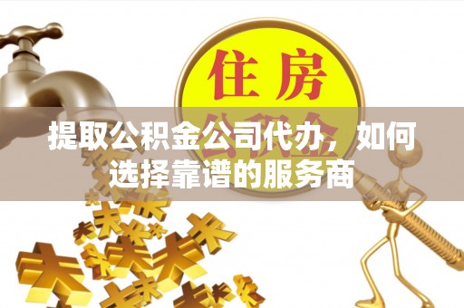元宝山提取公积金公司代办，如何选择靠谱的服务商