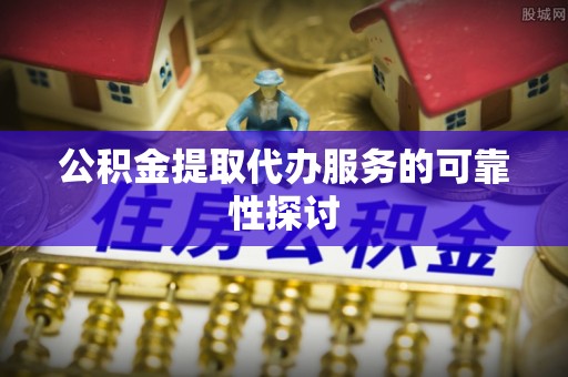 元宝山公积金提取代办服务的可靠性探讨