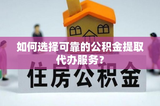 元宝山如何选择可靠的公积金提取代办服务？